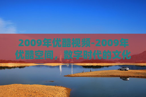 2009年优酷视频-2009年优酷空间，数字时代的文化印记