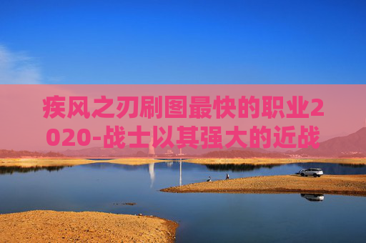 疾风之刃刷图最快的职业2020-战士以其强大的近战攻击力和坚韧的防御能力而闻名。他们能够通过近身战斗迅速击败敌人，且具有较高的生存率。然而，战士的操作难度较高，需要玩家具备一定的技巧和经验才能发挥出最佳效果