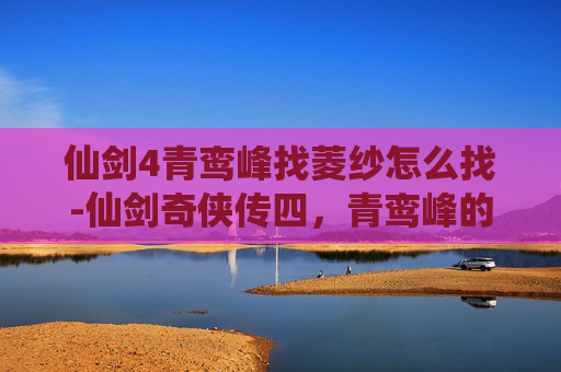 仙剑4青鸾峰找菱纱怎么找-仙剑奇侠传四，青鸾峰的秘密——寻找菱纱的旅程