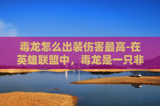 毒龙怎么出装伤害最高-在英雄联盟中，毒龙是一只非常强大的角色，以其独特的技能和高伤害输出而闻名。出装策略对于发挥毒龙的最大潜力至关重要。以下是一些建议的装备选择，旨在帮助玩家最大化毒龙的伤害输出和生存能力