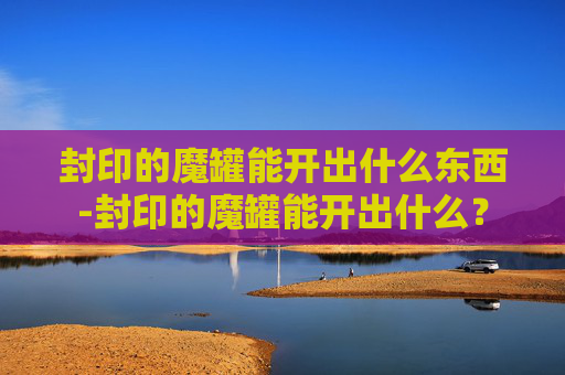封印的魔罐能开出什么东西-封印的魔罐能开出什么？