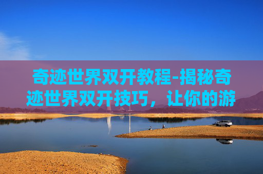 奇迹世界双开教程-揭秘奇迹世界双开技巧，让你的游戏生涯更上一层楼