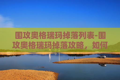 围攻奥格瑞玛掉落列表-围攻奥格瑞玛掉落攻略，如何最大化你的战利品