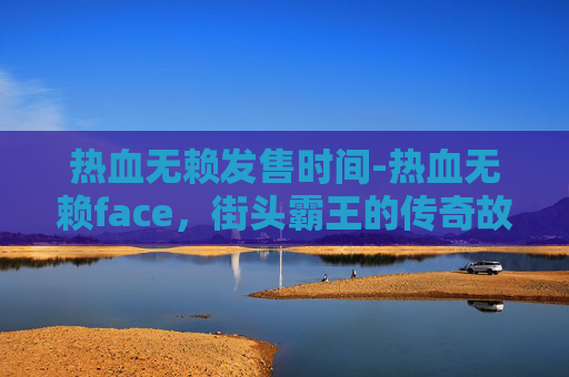 热血无赖发售时间-热血无赖face，街头霸王的传奇故事