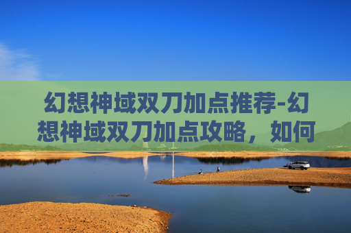幻想神域双刀加点推荐-幻想神域双刀加点攻略,如何最大化你的战斗力 幻想神域双刀加点推荐-幻想神域双刀加点攻略,如何最大化你的战斗力