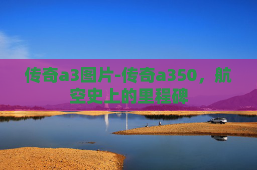 传奇a3图片-传奇a350,航空史上的里程碑 传奇a3图片-传奇a350,航空史上的里程碑