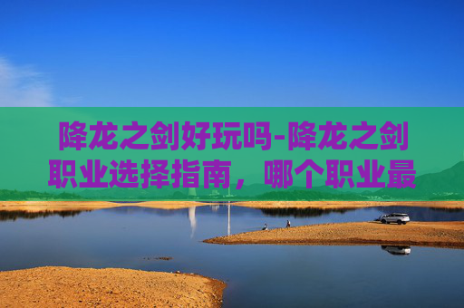 降龙之剑好玩吗-降龙之剑职业选择指南，哪个职业最适合你？