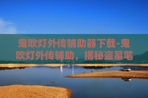 鬼吹灯外传辅助器下载-鬼吹灯外传辅助，揭秘盗墓笔记的神秘世界