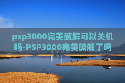 psp3000完美破解可以关机吗-PSP3000完美破解了吗? psp3000完美破解可以关机吗-PSP3000完美破解了吗?