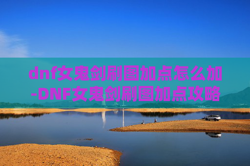 dnf女鬼剑刷图加点怎么加-DNF女鬼剑刷图加点攻略
