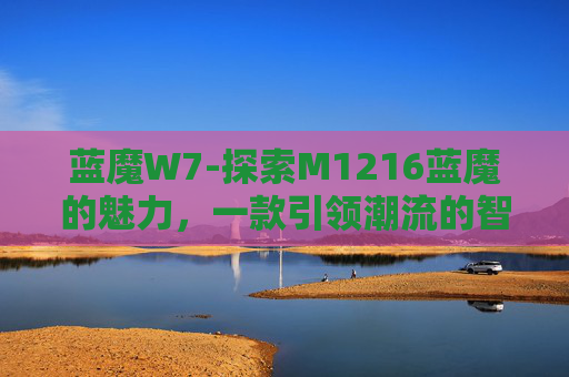 蓝魔W7-探索M1216蓝魔的魅力，一款引领潮流的智能设备