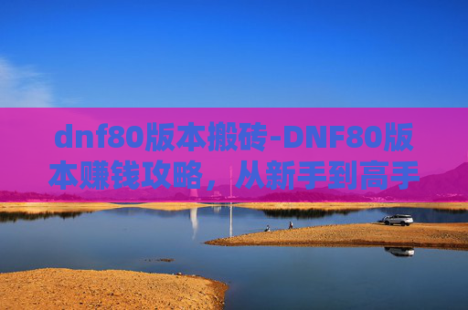 dnf80版本搬砖-DNF80版本赚钱攻略，从新手到高手的财富之路