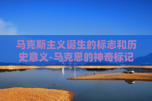 马克斯主义诞生的标志和历史意义-马克思的神奇标记，解读历史唯物主义的深刻影响