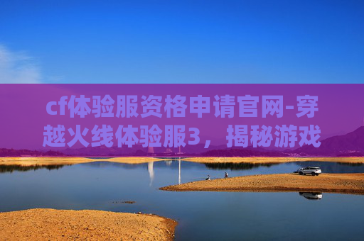 cf体验服资格申请官网-穿越火线体验服3，揭秘游戏新动向与玩家期待