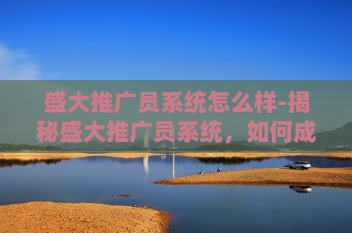 盛大推广员系统怎么样-揭秘盛大推广员系统，如何成为游戏界的超级英雄
