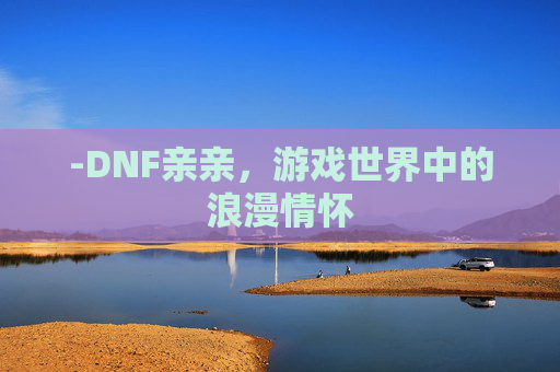 -DNF亲亲，游戏世界中的浪漫情怀