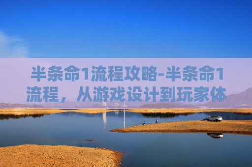 半条命1流程攻略-半条命1流程，从游戏设计到玩家体验的全方位解析
