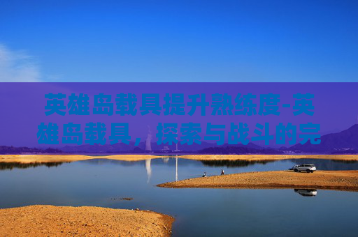 英雄岛载具提升熟练度-英雄岛载具，探索与战斗的完美伙伴