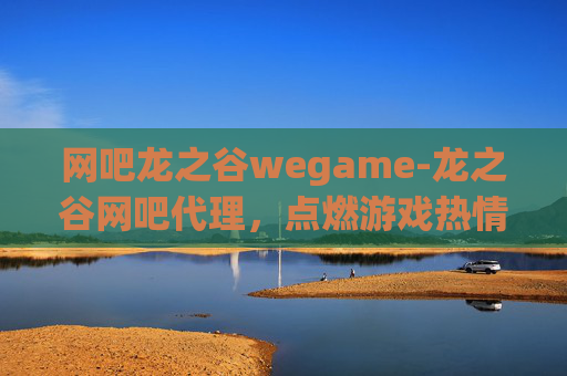 网吧龙之谷wegame-龙之谷网吧代理,点燃游戏热情,共创电竞新天地 网吧龙之谷wegame-龙之谷网吧代理,点燃游戏热情,共创电竞新天地