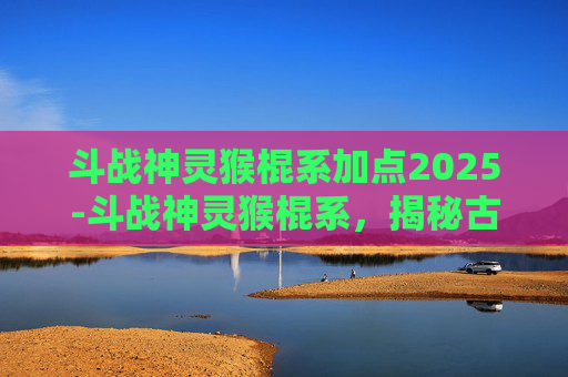 斗战神灵猴棍系加点2025-斗战神灵猴棍系，揭秘古代神话中的神奇武器