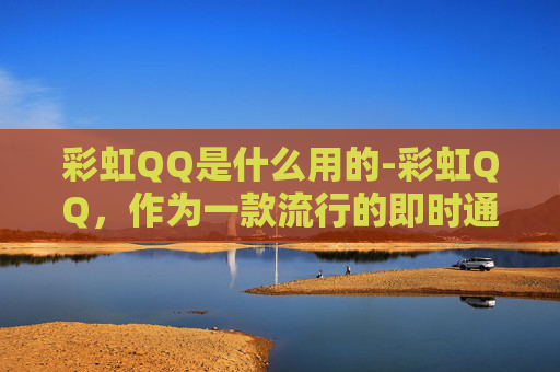 彩虹QQ是什么用的-彩虹QQ，作为一款流行的即时通讯软件，以其独特的界面设计和丰富的功能吸引了大量用户。本文将详细介绍如何使用彩虹QQ进行日常沟通、文件传输以及如何利用其特色功能来提升用户体验
