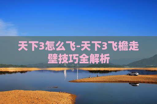 天下3怎么飞-天下3飞檐走壁技巧全解析
