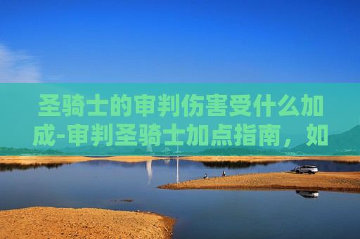 圣骑士的审判伤害受什么加成-审判圣骑士加点指南,如何优化你的审判技能以最大化输出 圣骑士的审判伤害受什么加成-审判圣骑士加点指南,如何优化你的审判技能以最大化输出
