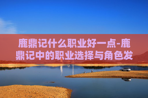 鹿鼎记什么职业好一点-鹿鼎记中的职业选择与角色发展