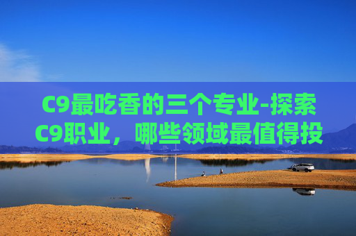 C9最吃香的三个专业-探索C9职业，哪些领域最值得投入？
