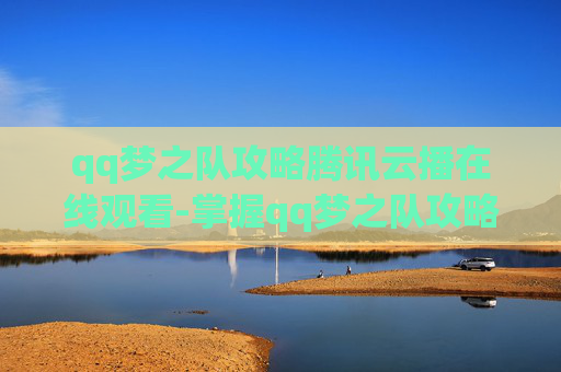 qq梦之队攻略腾讯云播在线观看-掌握qq梦之队攻略，让你的游戏之路更加顺畅
