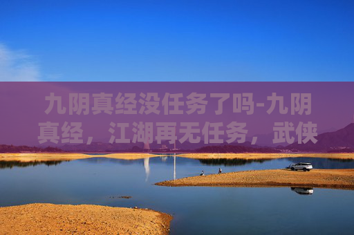 九阴真经没任务了吗-九阴真经,江湖再无任务,武侠世界何去何从? 九阴真经没任务了吗-九阴真经,江湖再无任务,武侠世界何去何从?