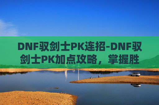 DNF驭剑士PK连招-DNF驭剑士PK加点攻略，掌握胜局的关键