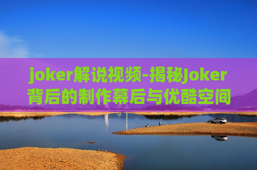 joker解说视频-揭秘Joker背后的制作幕后与优酷空间的深度合作