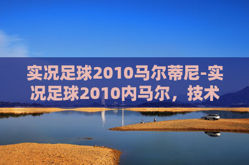 实况足球2010马尔蒂尼-实况足球2010内马尔，技术与速度的完美结合