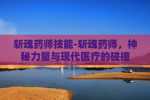 斩魂药师技能-斩魂药师，神秘力量与现代医疗的碰撞