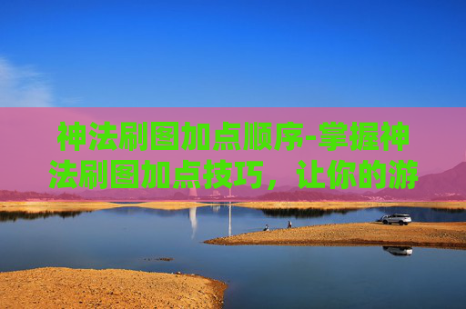 神法刷图加点顺序-掌握神法刷图加点技巧，让你的游戏体验更加畅快淋漓