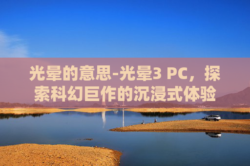 光晕的意思-光晕3 PC，探索科幻巨作的沉浸式体验