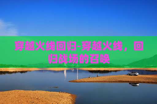 穿越火线回归-穿越火线,回归战场的召唤 穿越火线回归-穿越火线,回归战场的召唤
