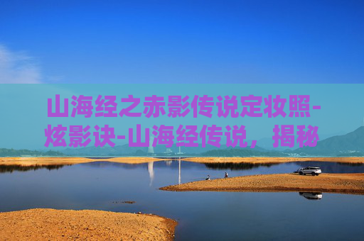 山海经之赤影传说定妆照-炫影诀-山海经传说，揭秘古老传说中的神秘力量