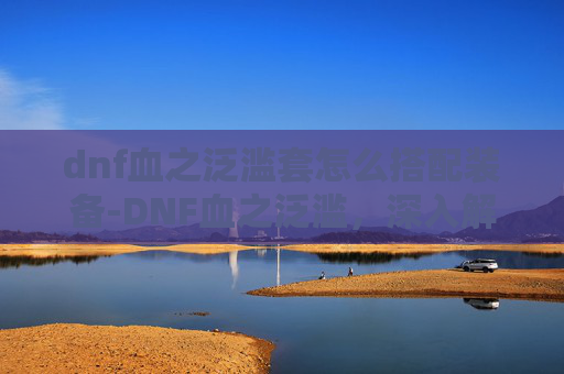 dnf血之泛滥套怎么搭配装备-DNF血之泛滥，深入解析与应对策略