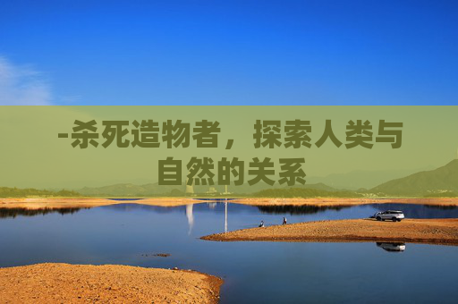 -杀死造物者，探索人类与自然的关系