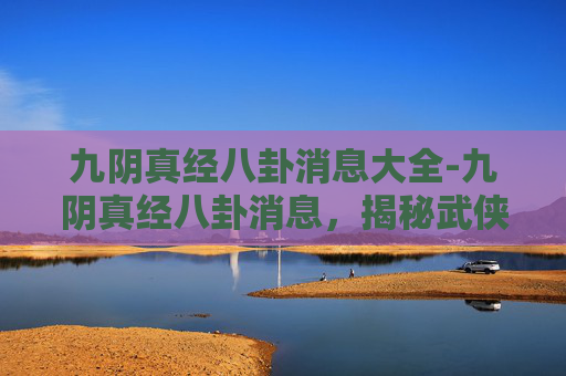 九阴真经八卦消息大全-九阴真经八卦消息，揭秘武侠世界中的神秘力量