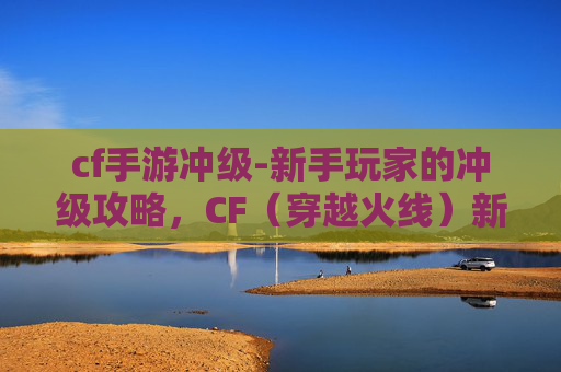 cf手游冲级-新手玩家的冲级攻略，CF（穿越火线）新手冲级计划