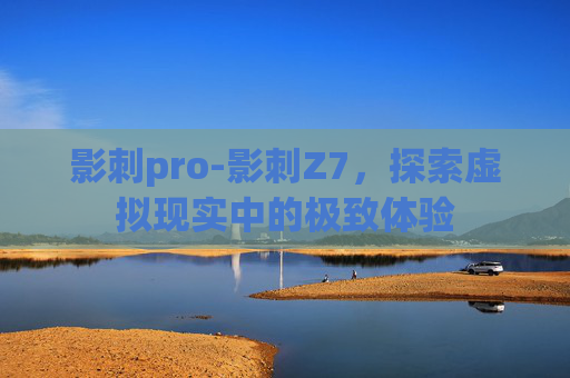 影刺pro-影刺Z7，探索虚拟现实中的极致体验