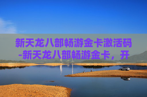 新天龙八部畅游金卡激活码-新天龙八部畅游金卡,开启你的武侠之旅 新天龙八部畅游金卡激活码-新天龙八部畅游金卡,开启你的武侠之旅