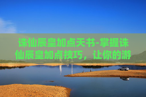 诛仙辰皇加点天书-掌握诛仙辰皇加点技巧，让你的游戏体验更加畅快