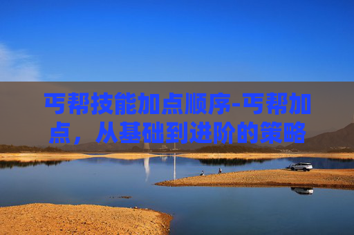 丐帮技能加点顺序-丐帮加点，从基础到进阶的策略