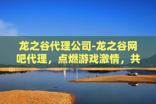 龙之谷代理公司-龙之谷网吧代理，点燃游戏激情，共创电竞传奇