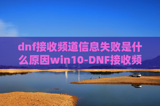 dnf接收频道信息失败是什么原因win10-DNF接收频道信息失败的解决策略