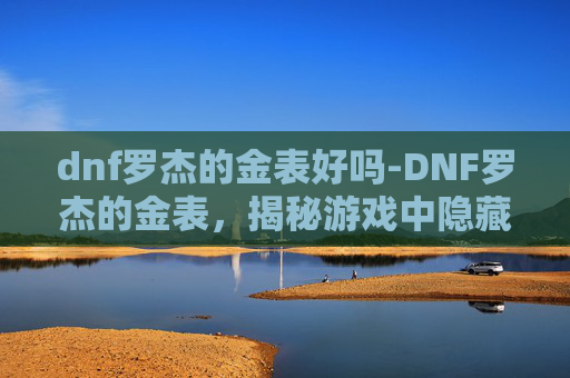 dnf罗杰的金表好吗-DNF罗杰的金表，揭秘游戏中隐藏的财富与秘密